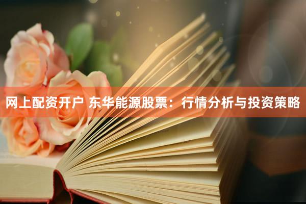 网上配资开户 东华能源股票：行情分析与投资策略