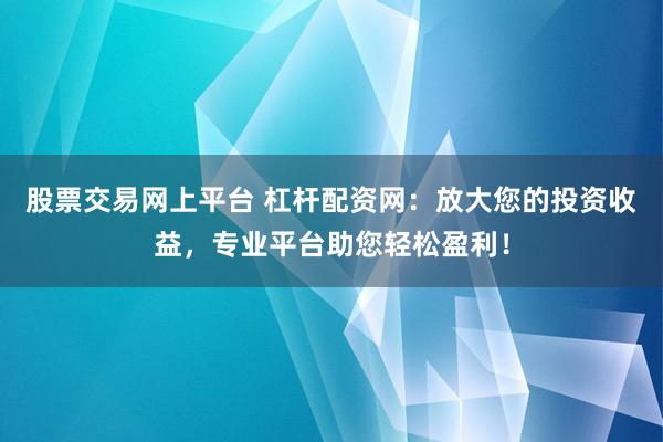 股票交易网上平台 杠杆配资网：放大您的投资收益，专业平台助您轻松盈利！