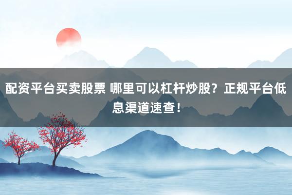 配资平台买卖股票 哪里可以杠杆炒股？正规平台低息渠道速查！