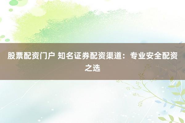 股票配资门户 知名证券配资渠道：专业安全配资之选