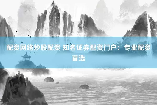 配资网络炒股配资 知名证券配资门户：专业配资首选