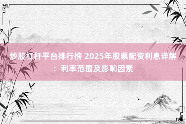 炒股杠杆平台排行榜 2025年股票配资利息详解：利率范围及影响因素