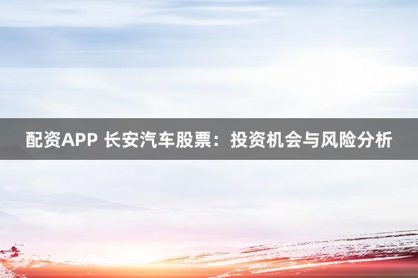 配资APP 长安汽车股票：投资机会与风险分析