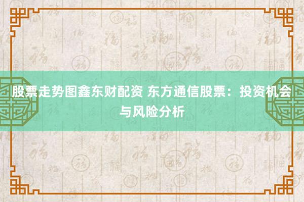 股票走势图鑫东财配资 东方通信股票：投资机会与风险分析