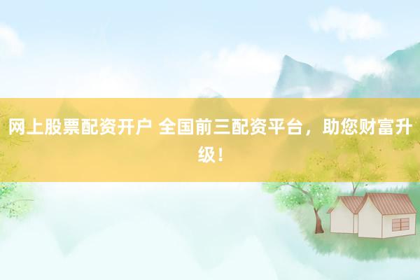网上股票配资开户 全国前三配资平台，助您财富升级！