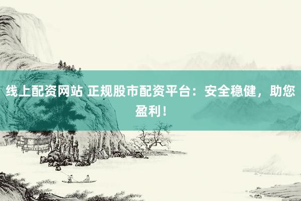 线上配资网站 正规股市配资平台：安全稳健，助您盈利！
