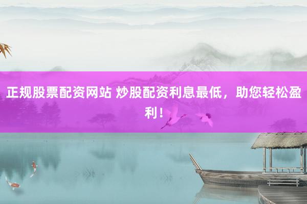 正规股票配资网站 炒股配资利息最低，助您轻松盈利！
