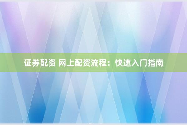 证券配资 网上配资流程：快速入门指南