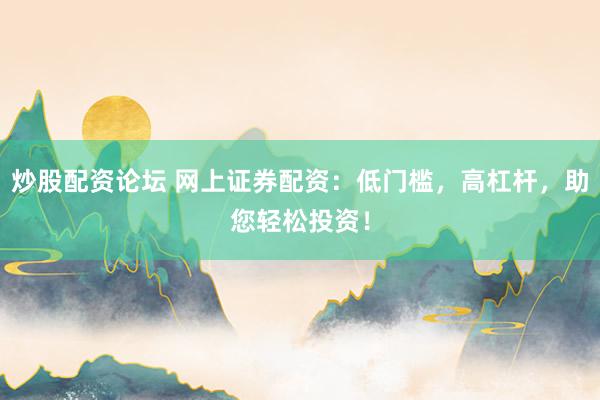 炒股配资论坛 网上证券配资：低门槛，高杠杆，助您轻松投资！