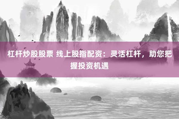 杠杆炒股股票 线上股指配资：灵活杠杆，助您把握投资机遇