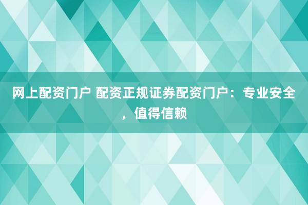 网上配资门户 配资正规证券配资门户：专业安全，值得信赖