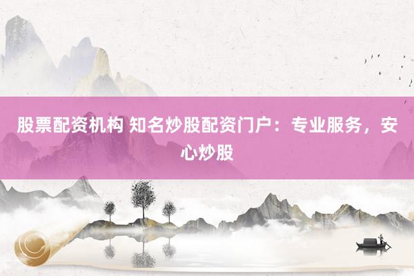 股票配资机构 知名炒股配资门户：专业服务，安心炒股