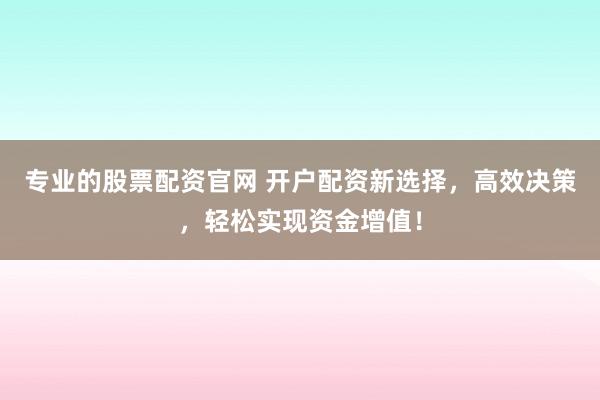专业的股票配资官网 开户配资新选择，高效决策，轻松实现资金增值！