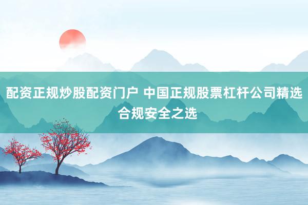 配资正规炒股配资门户 中国正规股票杠杆公司精选  合规安全之选