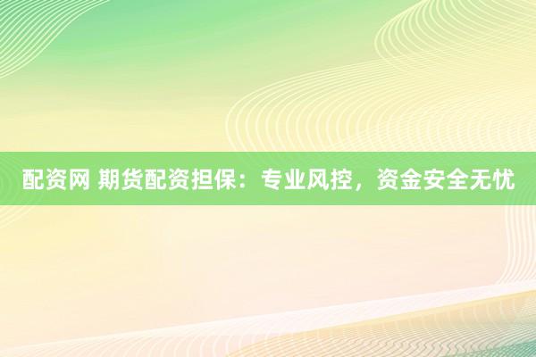 配资网 期货配资担保：专业风控，资金安全无忧