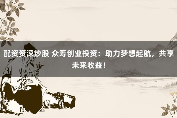 配资资深炒股 众筹创业投资：助力梦想起航，共享未来收益！
