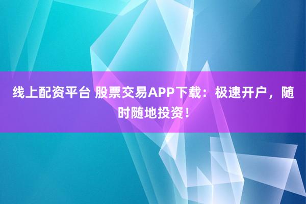 线上配资平台 股票交易APP下载：极速开户，随时随地投资！