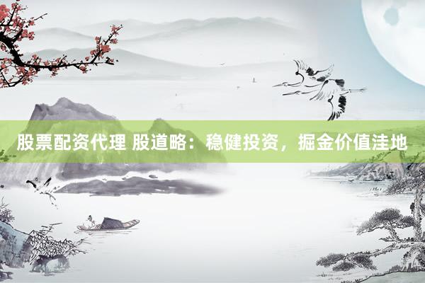 股票配资代理 股道略：稳健投资，掘金价值洼地