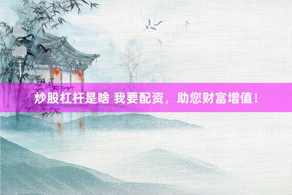 炒股杠杆是啥 我要配资，助您财富增值！