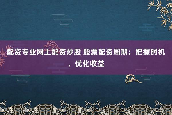 配资专业网上配资炒股 股票配资周期：把握时机，优化收益