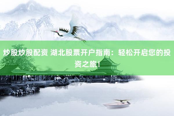 炒股炒股配资 湖北股票开户指南：轻松开启您的投资之旅！