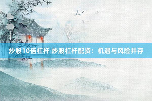 炒股10倍杠杆 炒股杠杆配资：机遇与风险并存