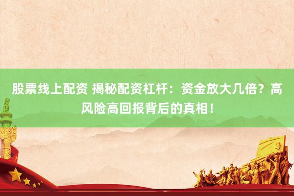 股票线上配资 揭秘配资杠杆：资金放大几倍？高风险高回报背后的真相！