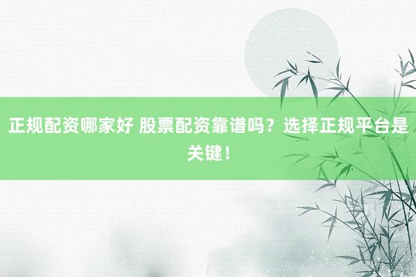 正规配资哪家好 股票配资靠谱吗？选择正规平台是关键！
