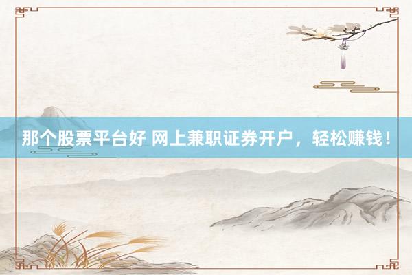 那个股票平台好 网上兼职证券开户，轻松赚钱！