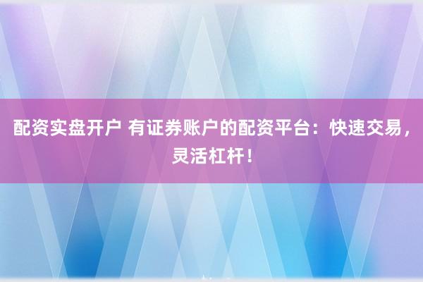 配资实盘开户 有证券账户的配资平台：快速交易，灵活杠杆！