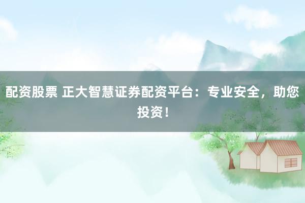配资股票 正大智慧证券配资平台：专业安全，助您投资！