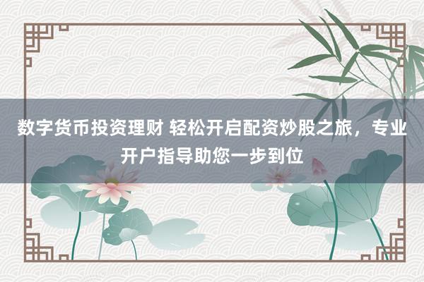 数字货币投资理财 轻松开启配资炒股之旅，专业开户指导助您一步到位