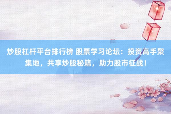 炒股杠杆平台排行榜 股票学习论坛：投资高手聚集地，共享炒股秘籍，助力股市征战！