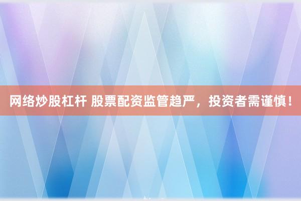 网络炒股杠杆 股票配资监管趋严，投资者需谨慎！