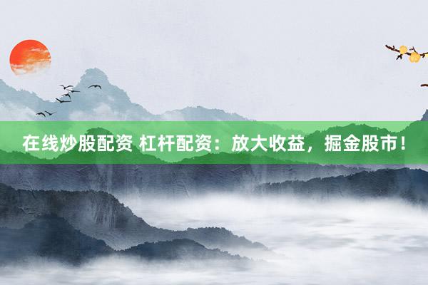 在线炒股配资 杠杆配资：放大收益，掘金股市！