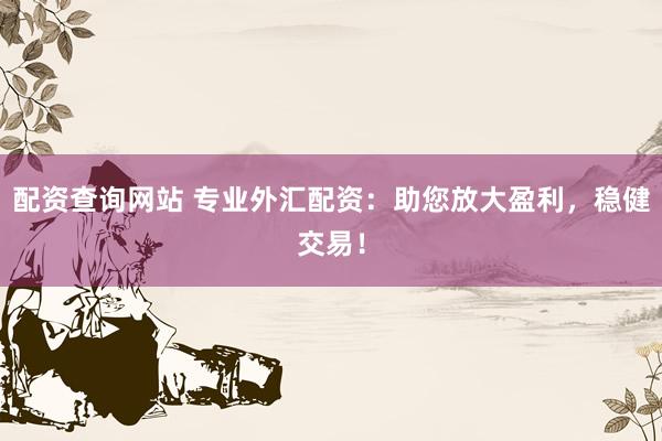 配资查询网站 专业外汇配资：助您放大盈利，稳健交易！