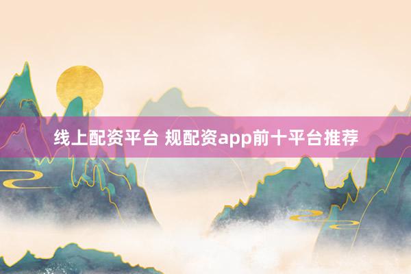 线上配资平台 规配资app前十平台推荐